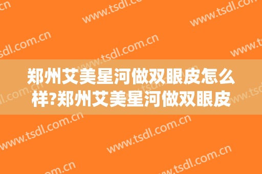 郑州艾美星河做双眼皮怎么样?郑州艾美星河做双眼皮案例及价格(郑州安美星河做双眼皮多少钱) 郑州艾美星河做双眼皮怎么样?郑州艾美星河做双眼皮案例及价格(郑州安美星河做双眼皮多少钱)