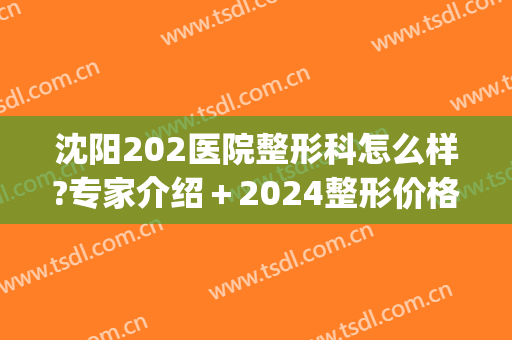 沈阳202医院整形科怎么样?专家介绍＋2024整形价格分享!(沈阳202医院割双眼皮)