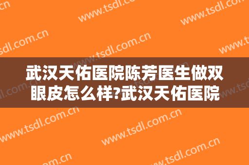 武汉天佑医院陈芳医生做双眼皮怎么样?武汉天佑医院陈芳医生做双眼皮案例及价格