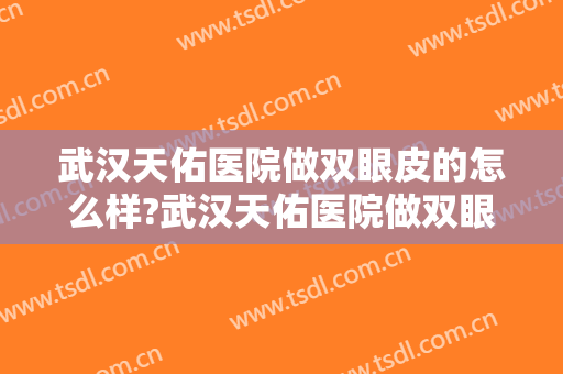 武汉天佑医院做双眼皮的怎么样?武汉天佑医院做双眼皮案例,颜值回来了!