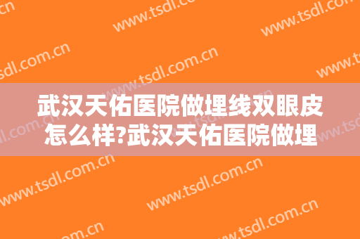 武汉天佑医院做埋线双眼皮怎么样?武汉天佑医院做埋线双眼皮案例及价格