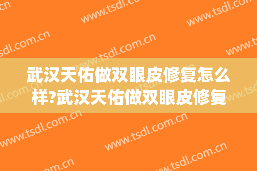 武汉天佑做双眼皮修复怎么样?武汉天佑做双眼皮修复案例及价格(武汉天佑医院双眼皮修复)