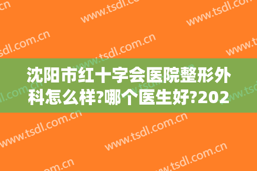 沈阳市红十字会医院整形外科怎么样?哪个医生好?2024整形价目公布!(沈阳正规整形三甲医院)