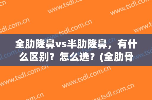 全肋隆鼻vs半肋隆鼻，有什么区别？怎么选？(全肋骨隆鼻好还是半肋骨隆鼻好)