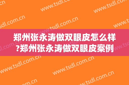 郑州张永涛做双眼皮怎么样?郑州张永涛做双眼皮案例及价格(张步涛做双眼皮)