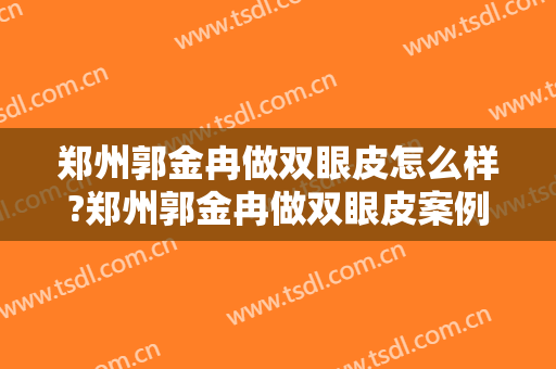 郑州郭金冉做双眼皮怎么样?郑州郭金冉做双眼皮案例,医院选择很重要!