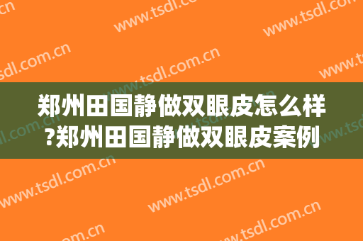 郑州田国静做双眼皮怎么样?郑州田国静做双眼皮案例,鼻眼比例好!(郑州人民医院割双眼皮怎么样)