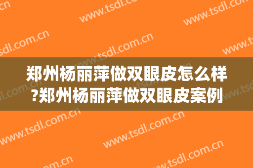 郑州杨丽萍做双眼皮怎么样?郑州杨丽萍做双眼皮案例,改善很明显!(郑州聂丽丽做双眼皮做的咋样) 郑州杨丽萍做双眼皮怎么样?郑州杨丽萍做双眼皮案例,改善很明显!(郑州聂丽丽做双眼皮做的咋样)