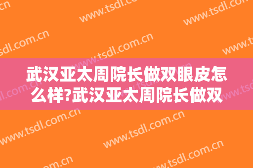 武汉亚太周院长做双眼皮怎么样?武汉亚太周院长做双眼皮案例及价格