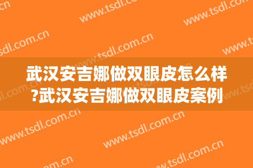 武汉安吉娜做双眼皮怎么样?武汉安吉娜做双眼皮案例,眼睛超预期!(长沙安吉娜做双眼皮谁最厉害)