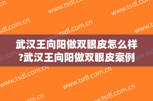 武汉王向阳做双眼皮怎么样?武汉王向阳做双眼皮案例,术后恢复好!(武汉做双眼皮最牛的医生)