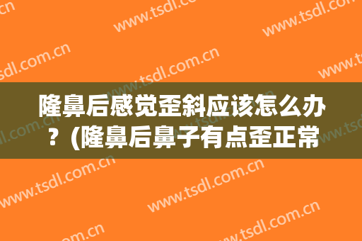 隆鼻后感觉歪斜应该怎么办？(隆鼻后鼻子有点歪正常吗)