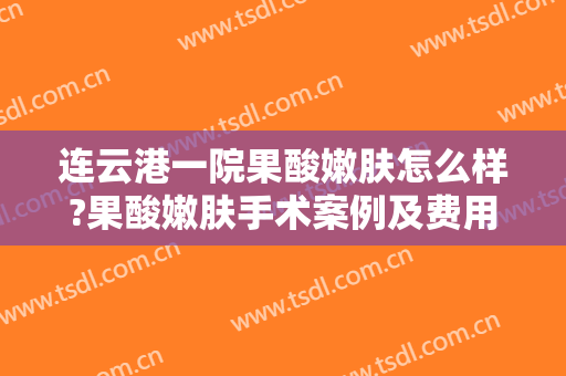 连云港一院果酸嫩肤怎么样?果酸嫩肤手术案例及费用公开