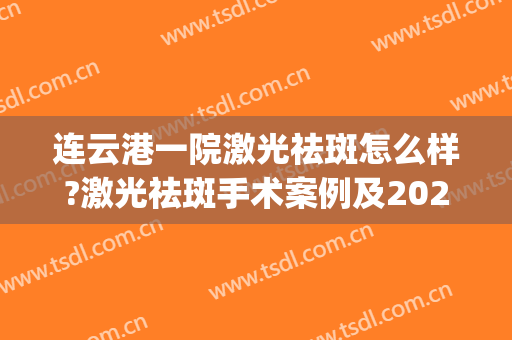连云港一院激光祛斑怎么样?激光祛斑手术案例及2024费用(医院做一次激光祛斑多少钱)