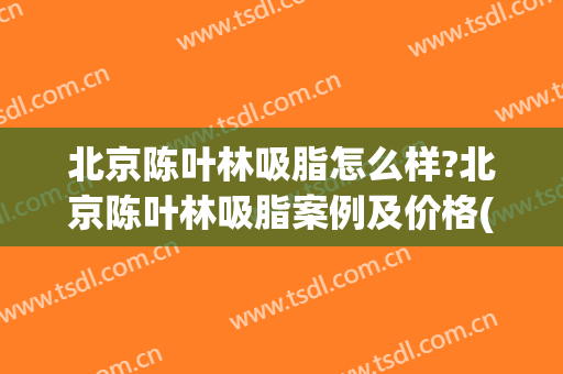 北京陈叶林吸脂怎么样?北京陈叶林吸脂案例及价格(北京抽脂效果)