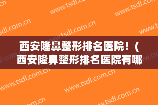 西安隆鼻整形排名医院！(西安隆鼻整形排名医院有哪些)