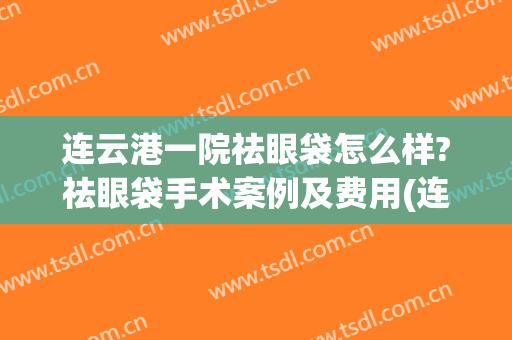 连云港一院祛眼袋怎么样?祛眼袋手术案例及费用(连云港割眼袋)