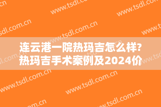 连云港一院热玛吉怎么样?热玛吉手术案例及2024价格