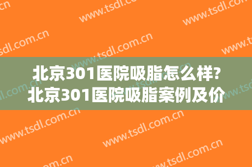 北京301医院吸脂怎么样?北京301医院吸脂案例及价格(北京301医院增高手术多少钱)