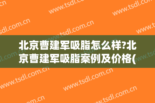 北京曹建军吸脂怎么样?北京曹建军吸脂案例及价格(北京做吸脂最好的专家)