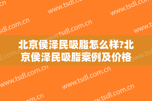 北京侯泽民吸脂怎么样?北京侯泽民吸脂案例及价格