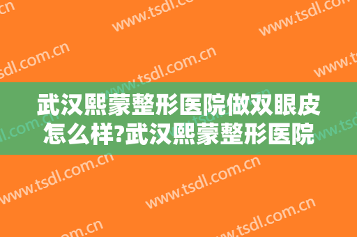 武汉熙蒙整形医院做双眼皮怎么样?武汉熙蒙整形医院做双眼皮案例及价格