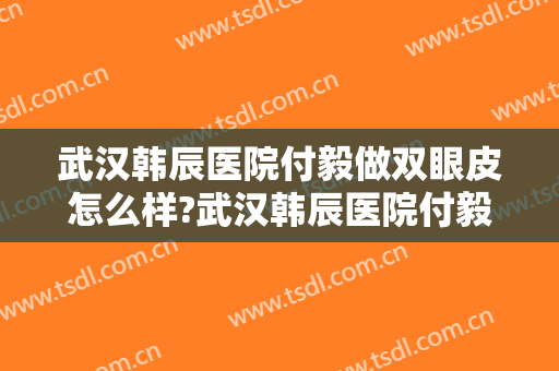 武汉韩辰医院付毅做双眼皮怎么样?武汉韩辰医院付毅做双眼皮案例及价格