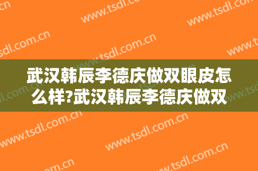 武汉韩辰李德庆做双眼皮怎么样?武汉韩辰李德庆做双眼皮案例,医院选择很重要!