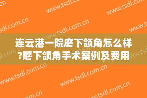连云港一院磨下颌角怎么样?磨下颌角手术案例及费用(磨牙可以做下颌角手术吗)