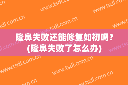 隆鼻失败还能修复如初吗？(隆鼻失败了怎么办)