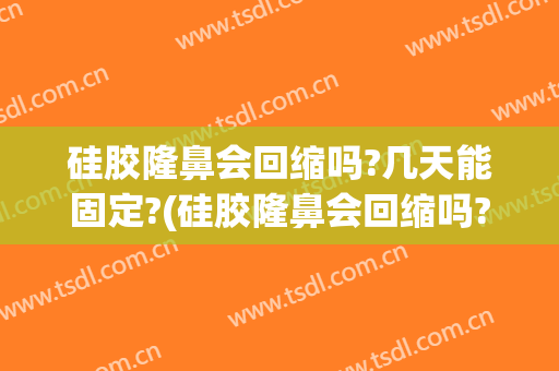 硅胶隆鼻会回缩吗?几天能固定?(硅胶隆鼻会回缩吗?几天能固定住)
