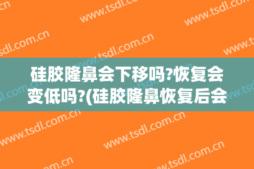 硅胶隆鼻会下移吗?恢复会变低吗?(硅胶隆鼻恢复后会降低高度吗)