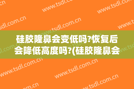 硅胶隆鼻会变低吗?恢复后会降低高度吗?(硅胶隆鼻会越来越低吗)