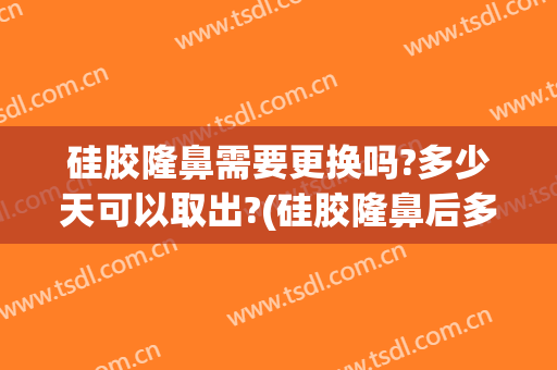 硅胶隆鼻需要更换吗?多少天可以取出?(硅胶隆鼻后多久可以取出)