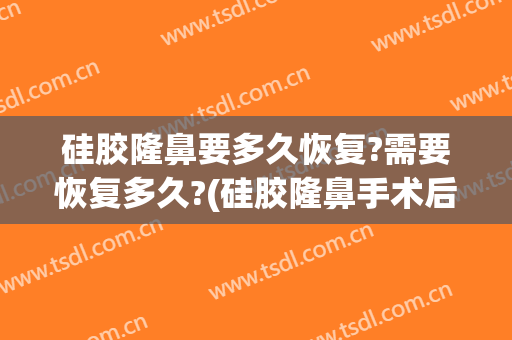 硅胶隆鼻要多久恢复?需要恢复多久?(硅胶隆鼻手术后需要多长时间恢复?)