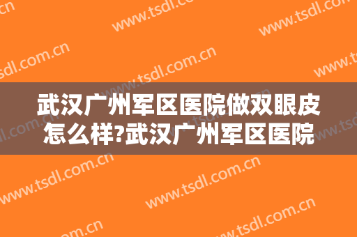 武汉广州军区医院做双眼皮怎么样?武汉广州军区医院做双眼皮案例及价格