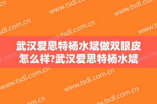 武汉爱思特杨水斌做双眼皮怎么样?武汉爱思特杨水斌做双眼皮案例及价格