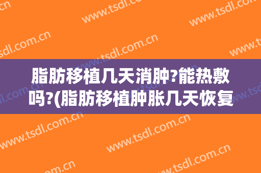 脂肪移植几天消肿?能热敷吗?(脂肪移植肿胀几天恢复)