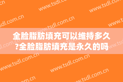 全脸脂肪填充可以维持多久?全脸脂肪填充是永久的吗?(全脸脂肪填充脂肪多久可以存活)