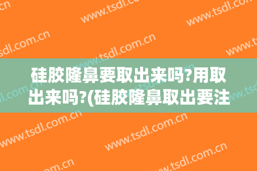 硅胶隆鼻要取出来吗?用取出来吗?(硅胶隆鼻取出要注意什么呢?)