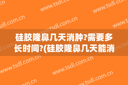 硅胶隆鼻几天消肿?需要多长时间?(硅胶隆鼻几天能消肿)