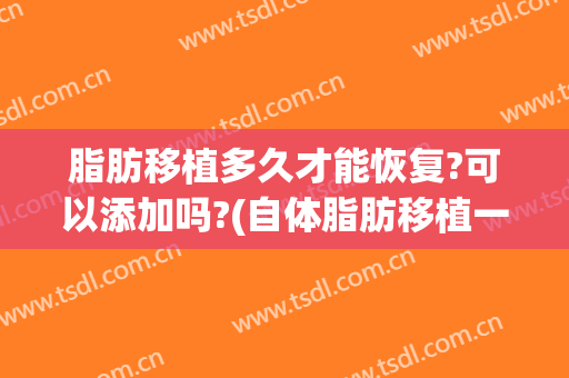 脂肪移植多久才能恢复?可以添加吗?(自体脂肪移植一般多久能恢复)
