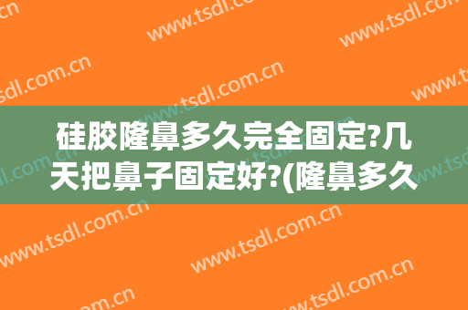 硅胶隆鼻多久完全固定?几天把鼻子固定好?(隆鼻多久鼻子就固定了)