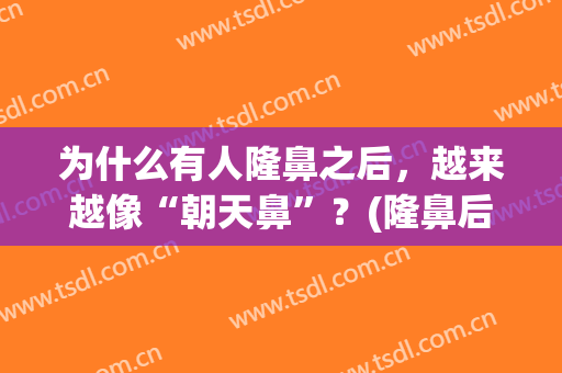 为什么有人隆鼻之后，越来越像“朝天鼻”？(隆鼻后为什么鼻孔朝天)