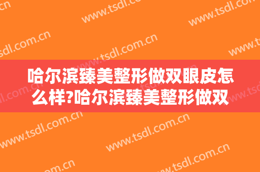 哈尔滨臻美整形做双眼皮怎么样?哈尔滨臻美整形做双眼皮案例,很值得期待!