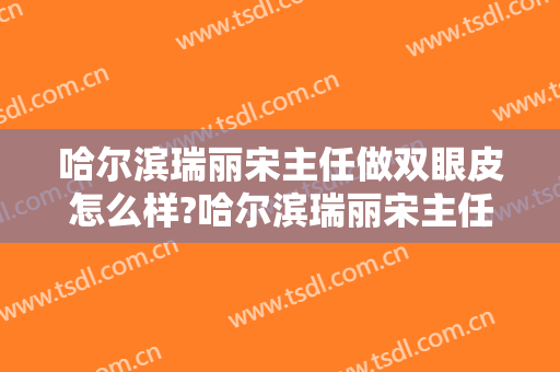 哈尔滨瑞丽宋主任做双眼皮怎么样?哈尔滨瑞丽宋主任做双眼皮案例及价格