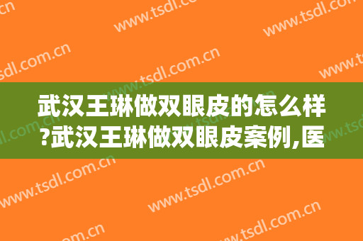 武汉王琳做双眼皮的怎么样?武汉王琳做双眼皮案例,医院很正规!(武汉协和整形医院双眼皮案例)