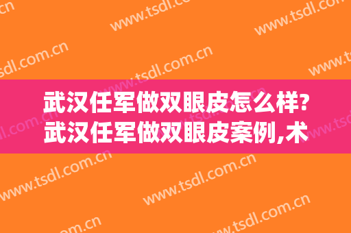 武汉任军做双眼皮怎么样?武汉任军做双眼皮案例,术后很惊艳!(武汉割双眼皮有名医生)