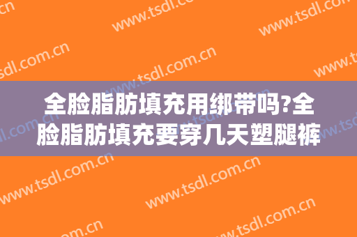 全脸脂肪填充用绑带吗?全脸脂肪填充要穿几天塑腿裤?(脸部脂肪填充后需要带绷带吗)