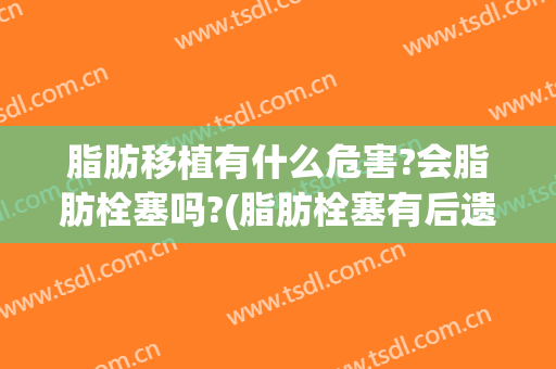 脂肪移植有什么危害?会脂肪栓塞吗?(脂肪栓塞有后遗症吗)